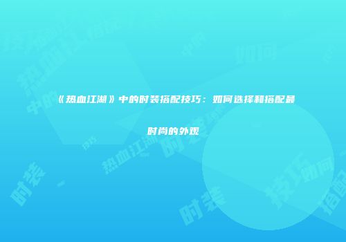 《热血江湖》中的时装搭配技巧:如何选择和搭配最时尚的外观