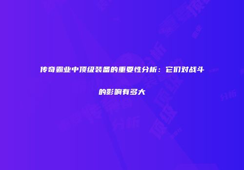 传奇霸业中顶级装备的重要性分析：它们对战斗的影响有多大