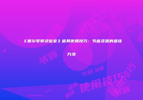 《赛尔号邪灵密室》道具使用技巧：节省资源的最佳方法