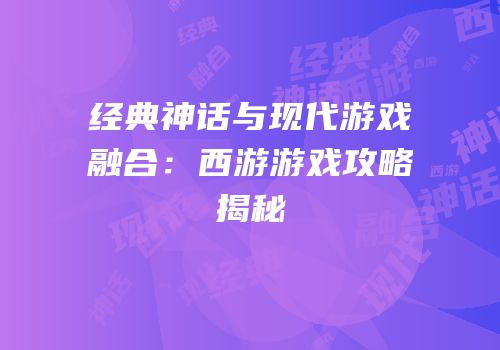经典神话与现代游戏融合：西游游戏攻略揭秘