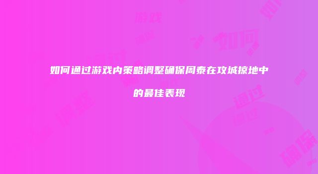 如何通过游戏内策略调整确保周泰在攻城掠地中的最佳表现