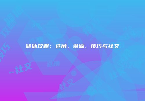 修仙攻略：选角、资源、技巧与社交