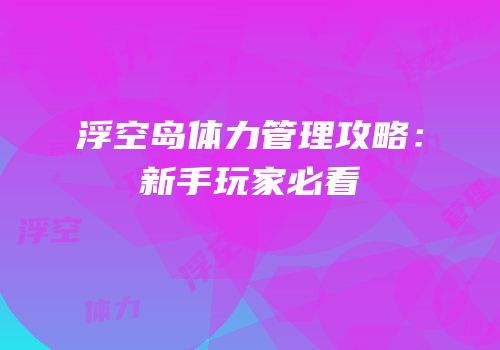 浮空岛体力管理攻略：新手玩家必看