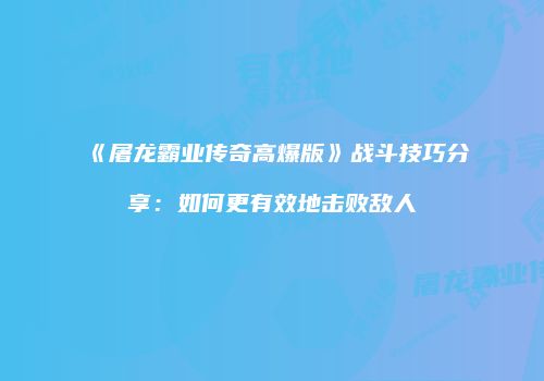 《屠龙霸业传奇高爆版》战斗技巧分享：如何更有效地击败敌人