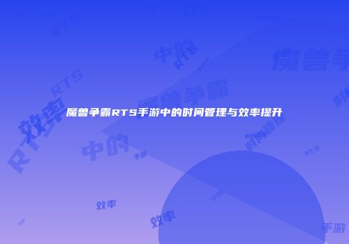 魔兽争霸RTS手游中的时间管理与效率提升