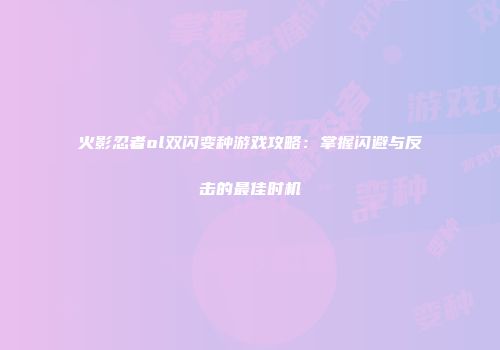 火影忍者ol双闪变种游戏攻略：掌握闪避与反击的最佳时机