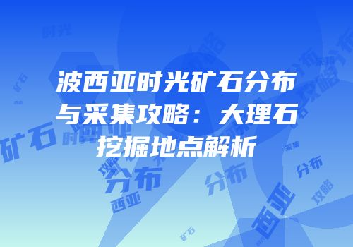 波西亚时光矿石分布与采集攻略：大理石挖掘地点解析