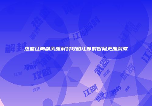 热血江湖副武器解封攻略让你的冒险更加刺激