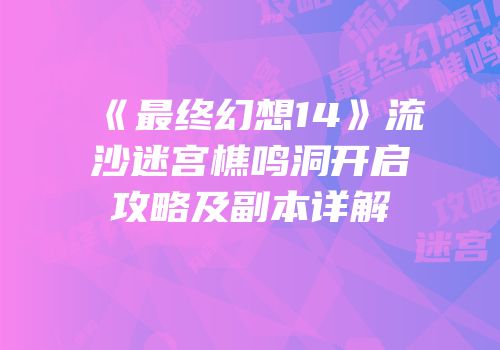 《最终幻想14》流沙迷宫樵鸣洞开启攻略及副本详解