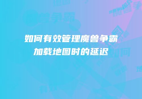 如何有效管理魔兽争霸加载地图时的延迟