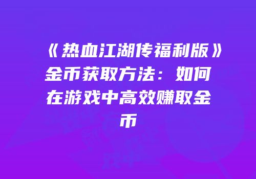 《热血江湖传福利版》金币获取方法:如何在游戏中高效赚取金币