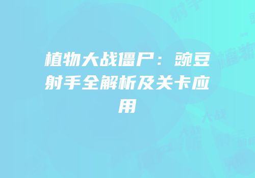 植物大战僵尸：豌豆射手全解析及关卡应用