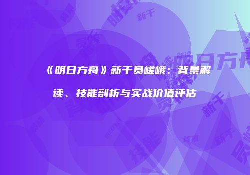 《明日方舟》新干员嵯峨：背景解读、技能剖析与实战价值评估