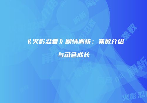 《火影忍者》剧情解析：集数介绍与角色成长