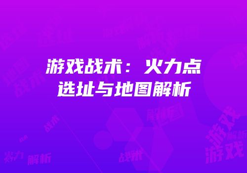 游戏战术：火力点选址与地图解析