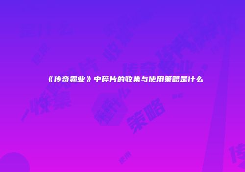 《传奇霸业》中碎片的收集与使用策略是什么