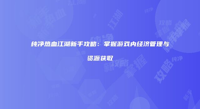 纯净热血江湖新手攻略：掌握游戏内经济管理与资源获取