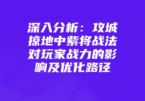 深入分析：攻城掠地中紫将战法对玩家战力的影响及优化路径
