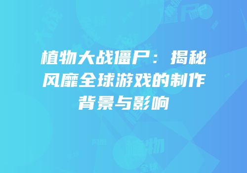 植物大战僵尸：揭秘风靡全球游戏的制作背景与影响