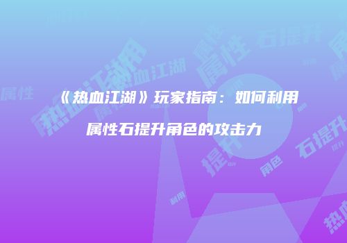 《热血江湖》玩家指南:如何利用属性石提升角色的攻击力