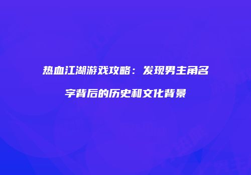 热血江湖游戏攻略：发现男主角名字背后的历史和文化背景