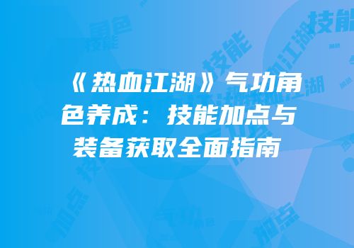 《热血江湖》气功角色养成：技能加点与装备获取全面指南