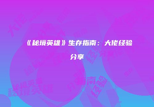 《秘境英雄》生存指南：大佬经验分享