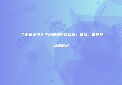 《穿越火线》手游巅峰对决攻略：玩法、角色及道具解析