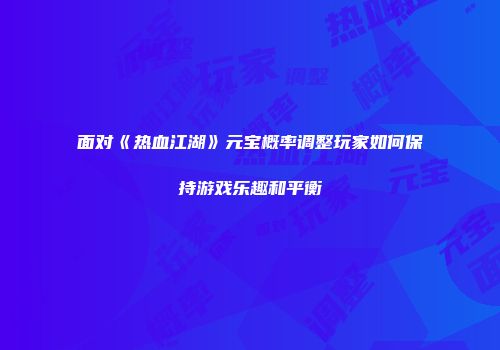 面对《热血江湖》元宝概率调整玩家如何保持游戏乐趣和平衡