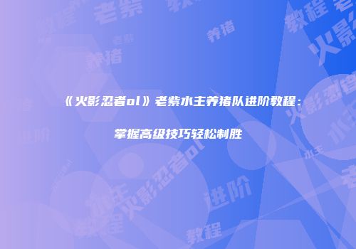《火影忍者ol》老紫水主养猪队进阶教程：掌握高级技巧轻松制胜