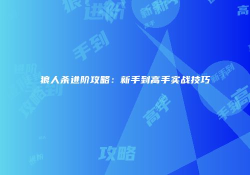 狼人杀进阶攻略：新手到高手实战技巧