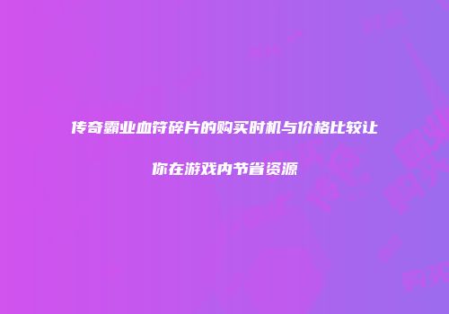 传奇霸业血符碎片的购买时机与价格比较让你在游戏内节省资源