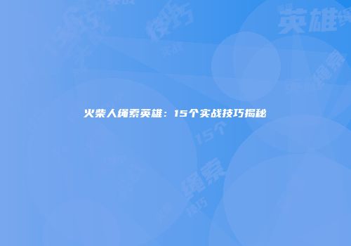 火柴人绳索英雄：15个实战技巧揭秘