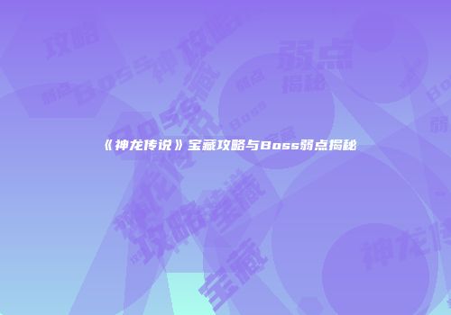 《神龙传说》宝藏攻略与Boss弱点揭秘