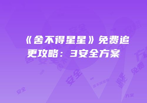 《舍不得星星》免费追更攻略：3安全方案