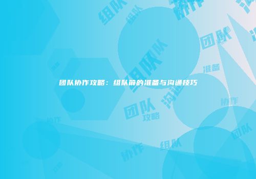 团队协作攻略：组队前的准备与沟通技巧