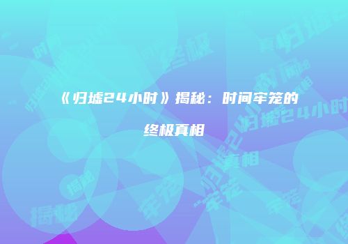 《归墟24小时》揭秘：时间牢笼的终极真相