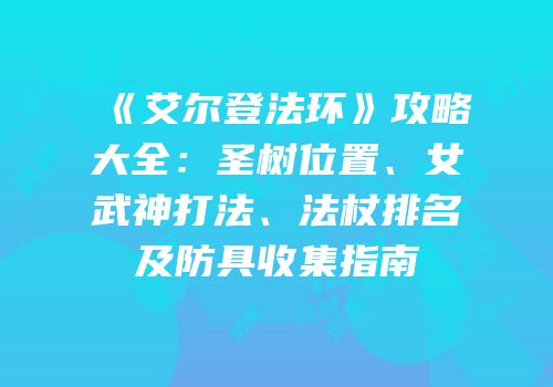 《艾尔登法环》攻略大全：圣树位置、女武神打法、法杖排名及防具收集指南