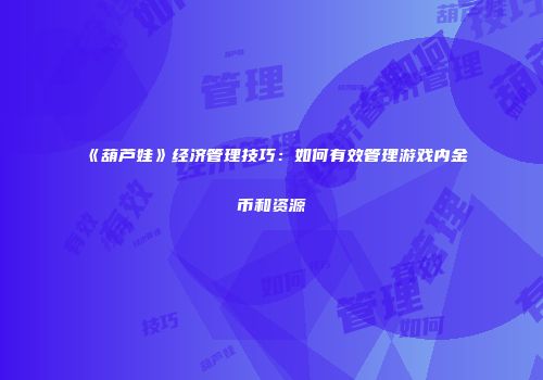 《葫芦娃》经济管理技巧：如何有效管理游戏内金币和资源