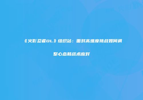 《火影忍者OL》组织站：面对高难度挑战如何调整心态和战术应对