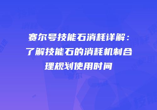 赛尔号技能石消耗详解：了解技能石的消耗机制合理规划使用时间