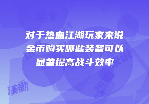 对于热血江湖玩家来说金币购买哪些装备可以显著提高战斗效率