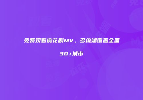 免费观看麻花剧MV，多终端覆盖全国30+城市