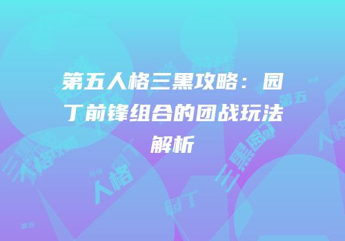 第五人格三黑攻略：园丁前锋组合的团战玩法解析