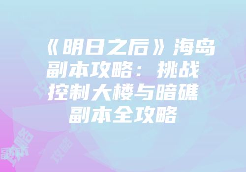 《明日之后》海岛副本攻略：挑战控制大楼与暗礁副本全攻略