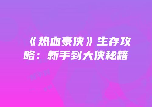 《热血豪侠》生存攻略：新手到大侠秘籍