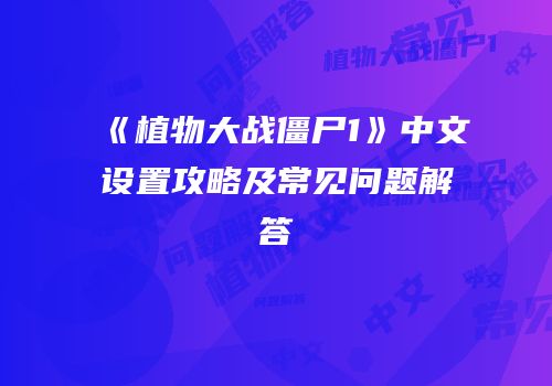《植物大战僵尸1》中文设置攻略及常见问题解答