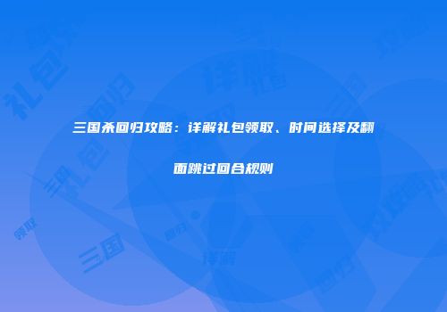 三国杀回归攻略：详解礼包领取、时间选择及翻面跳过回合规则