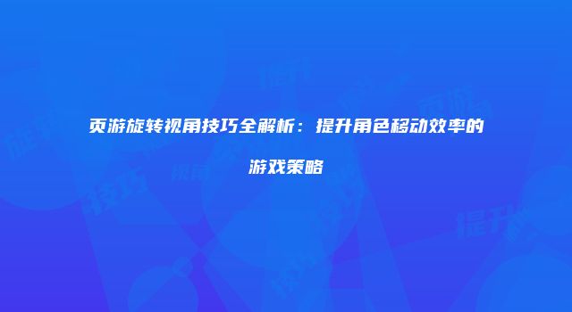 页游旋转视角技巧全解析：提升角色移动效率的游戏策略