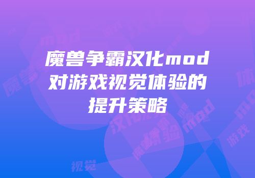 魔兽争霸汉化mod对游戏视觉体验的提升策略